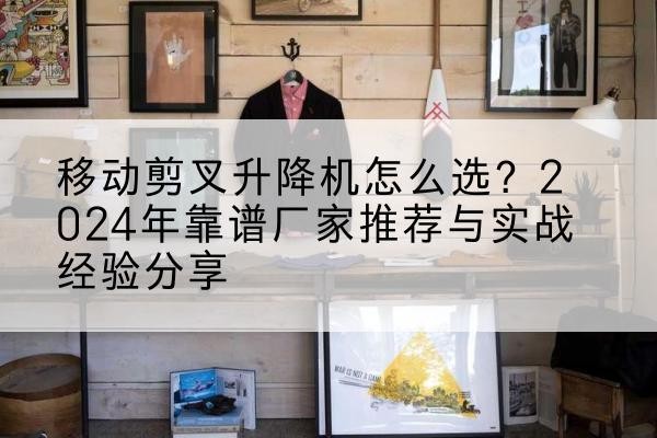 广丰升降平台厂家推荐-移动剪叉升降机怎么选?2024年靠谱厂家推荐与实战经验分享