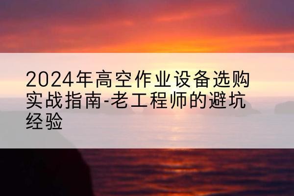 广丰高空作业升降机厂家推荐-2024年高空作业设备选购实战指南-老工程师的避坑经验