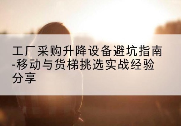 广丰移动式升降机怎么选-工厂采购升降设备避坑指南-移动与货梯挑选实战经验分享