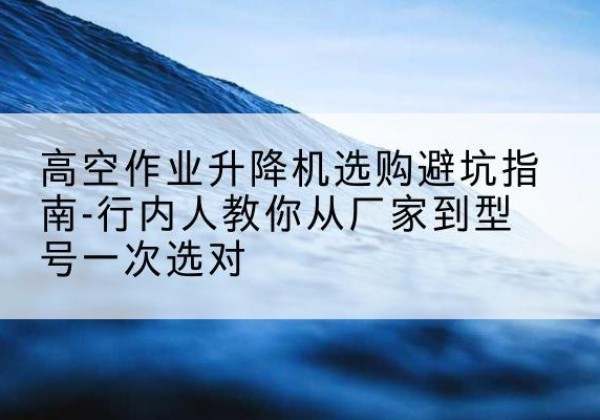 广丰升降平台厂家-高空作业升降机选购避坑指南-行内人教你从厂家到型号一次选对