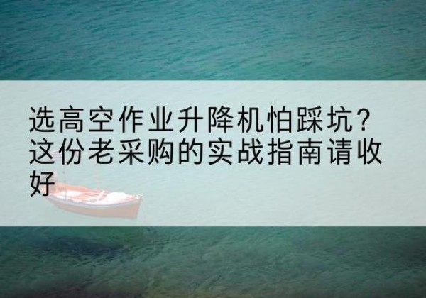 广丰高空作业升降机厂家推荐-选高空作业升降机怕踩坑？这份老采购的实战指南请收好