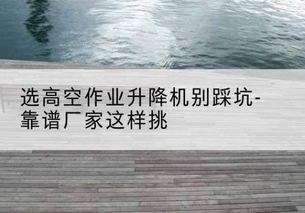 广丰剪叉式升降机厂家-选高空作业升降机别踩坑-靠谱厂家这样挑