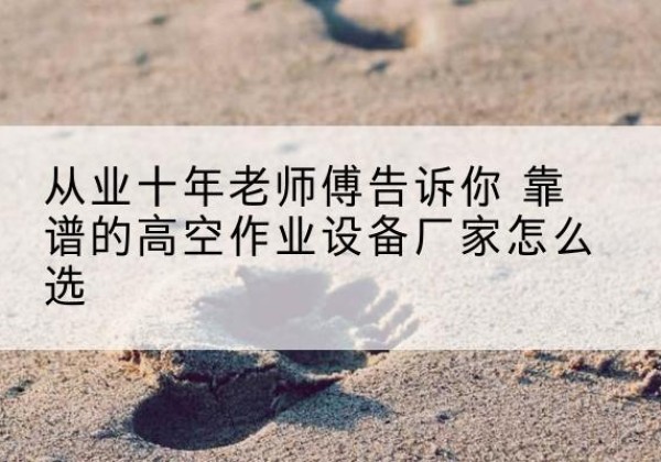 广丰高空作业升降机厂家推荐-从业十年老师傅告诉你 靠谱的高空作业设备厂家怎么选