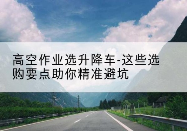 广丰升降车厂家-高空作业选升降车-这些选购要点助你*避坑