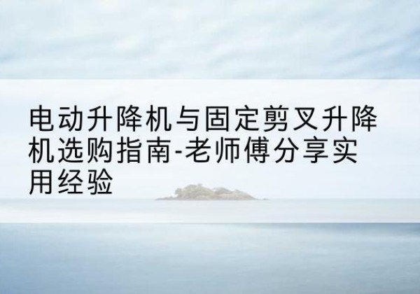 广丰电动升降机怎么选-电动升降机与固定剪叉升降机选购指南-老师傅分享实用经验