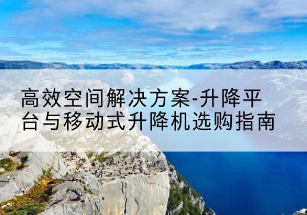 广丰升降平台厂家-*空间解决方案-升降平台与移动式升降机选购指南