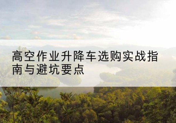 广丰升降车怎么选-高空作业升降车选购实战指南与避坑要点