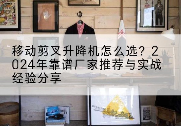 广丰升降平台厂家推荐-移动剪叉升降机怎么选？2024年靠谱厂家推荐与实战经验分享