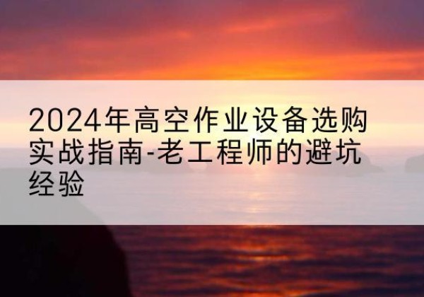 广丰高空作业升降机厂家推荐-2024年高空作业设备选购实战指南-老工程师的避坑经验