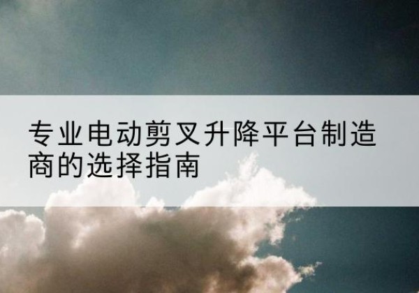 广丰电动剪叉升降平台厂家-专业电动剪叉升降平台制造商的选择指南